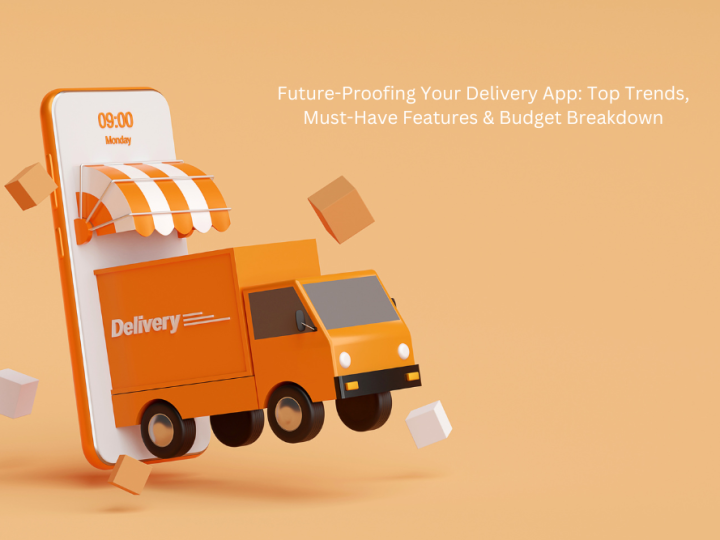 Future-Proofing Your Delivery App: Top Trends, Must-Have Features & Budget Breakdown