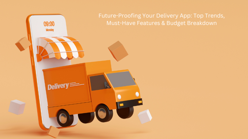 Future-Proofing Your Delivery App: Top Trends, Must-Have Features & Budget Breakdown