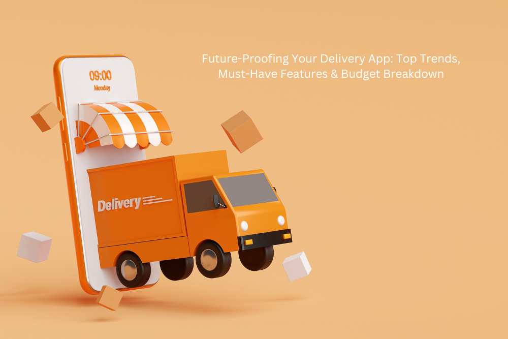 Future-Proofing Your Delivery App: Top Trends, Must-Have Features & Budget Breakdown