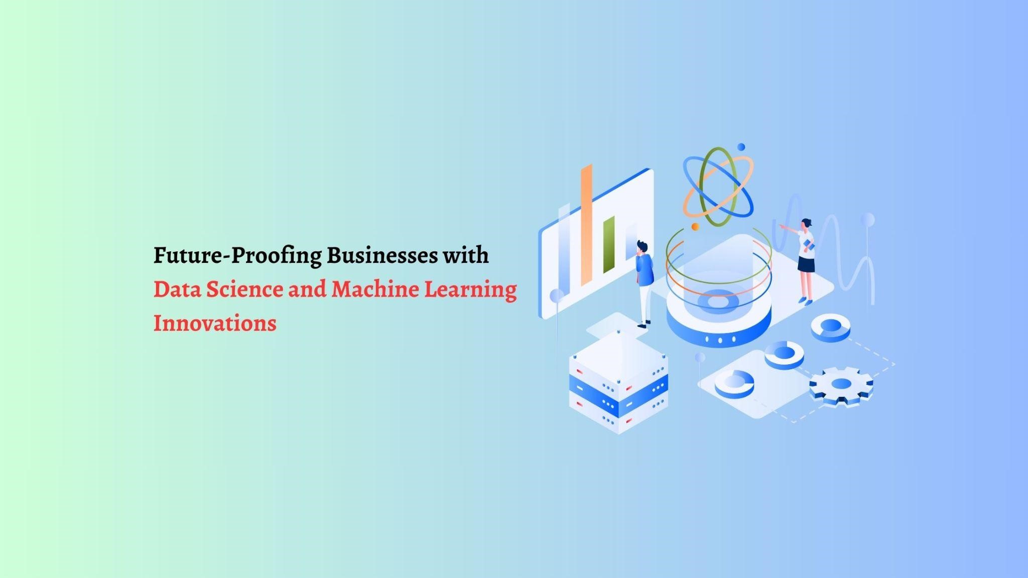 Future-Proofing Businesses with Data Science and Machine Learning Innovations